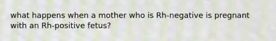 what happens when a mother who is Rh-negative is pregnant with an Rh-positive fetus?