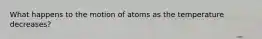 What happens to the motion of atoms as the temperature decreases?