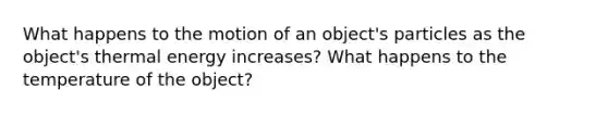 What happens to the motion of an object's particles as the object's thermal energy increases? What happens to the temperature of the object?