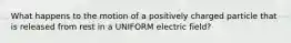 What happens to the motion of a positively charged particle that is released from rest in a UNIFORM electric field?