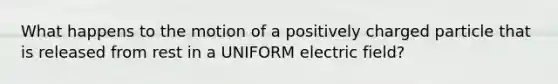 What happens to the motion of a positively charged particle that is released from rest in a UNIFORM electric field?