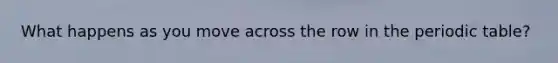 What happens as you move across the row in the periodic table?