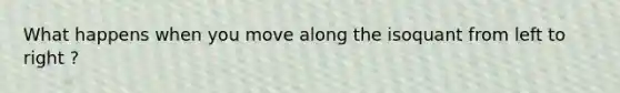 What happens when you move along the isoquant from left to right ?