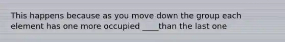 This happens because as you move down the group each element has one more occupied ____than the last one