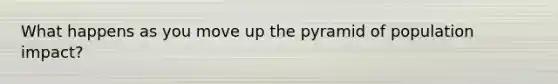 What happens as you move up the pyramid of population impact?