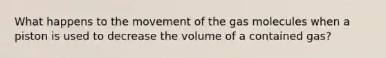 What happens to the movement of the gas molecules when a piston is used to decrease the volume of a contained gas?