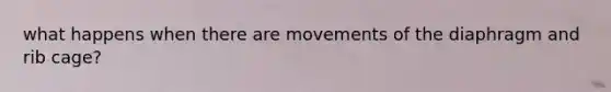 what happens when there are movements of the diaphragm and rib cage?