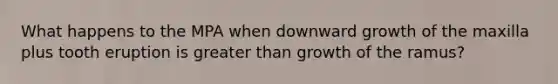 What happens to the MPA when downward growth of the maxilla plus tooth eruption is greater than growth of the ramus?