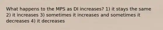 What happens to the MPS as DI increases? 1) it stays the same 2) it increases 3) sometimes it increases and sometimes it decreases 4) it decreases