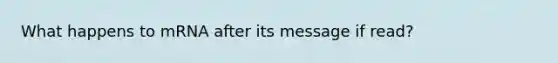 What happens to mRNA after its message if read?