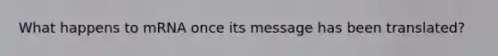 What happens to mRNA once its message has been translated?