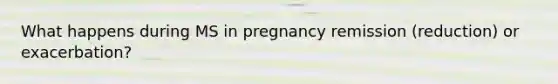 What happens during MS in pregnancy remission (reduction) or exacerbation?