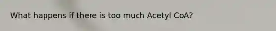 What happens if there is too much Acetyl CoA?