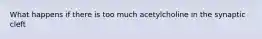 What happens if there is too much acetylcholine in the synaptic cleft