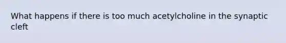 What happens if there is too much acetylcholine in the synaptic cleft