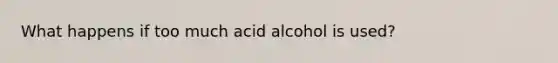 What happens if too much acid alcohol is used?