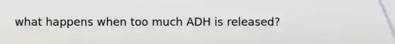 what happens when too much ADH is released?