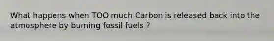 What happens when TOO much Carbon is released back into the atmosphere by burning fossil fuels ?