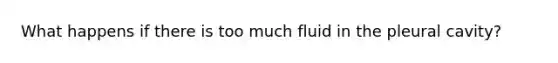 What happens if there is too much fluid in the pleural cavity?