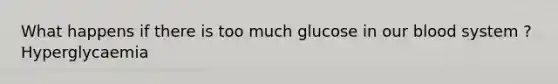 What happens if there is too much glucose in our blood system ? Hyperglycaemia