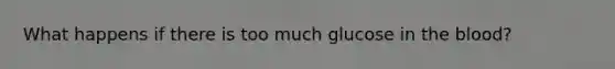 What happens if there is too much glucose in the blood?