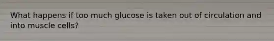 What happens if too much glucose is taken out of circulation and into muscle cells?