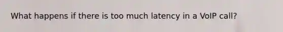 What happens if there is too much latency in a VoIP call?