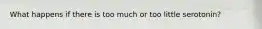 What happens if there is too much or too little serotonin?
