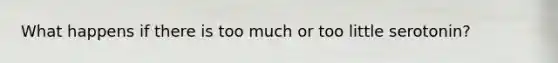 What happens if there is too much or too little serotonin?