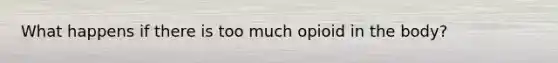 What happens if there is too much opioid in the body?