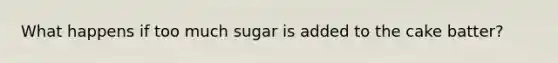 What happens if too much sugar is added to the cake batter?