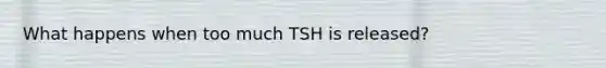 What happens when too much TSH is released?