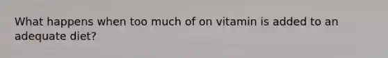 What happens when too much of on vitamin is added to an adequate diet?