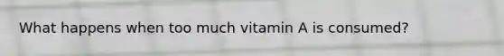 What happens when too much vitamin A is consumed?