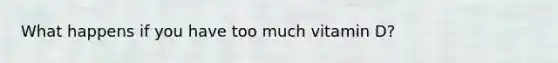 What happens if you have too much vitamin D?