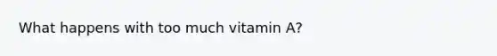 What happens with too much vitamin A?