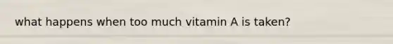 what happens when too much vitamin A is taken?