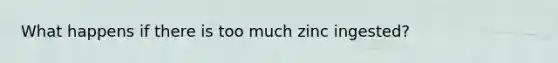 What happens if there is too much zinc ingested?