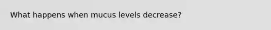 What happens when mucus levels decrease?
