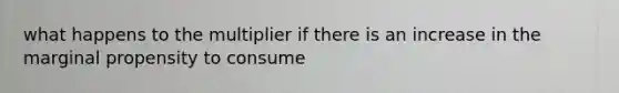 what happens to the multiplier if there is an increase in the marginal propensity to consume