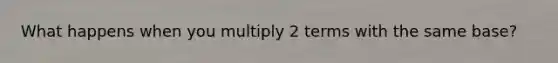 What happens when you multiply 2 terms with the same base?