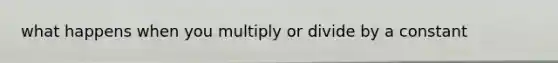 what happens when you multiply or divide by a constant