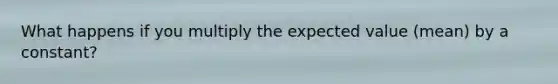 What happens if you multiply the expected value (mean) by a constant?