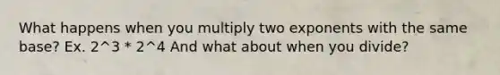 What happens when you multiply two exponents with the same base? Ex. 2^3 * 2^4 And what about when you divide?