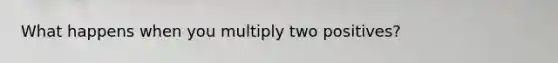 What happens when you multiply two positives?