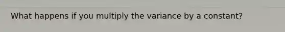 What happens if you multiply the variance by a constant?