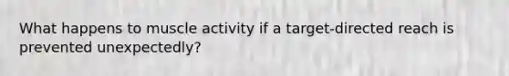 What happens to muscle activity if a target-directed reach is prevented unexpectedly?