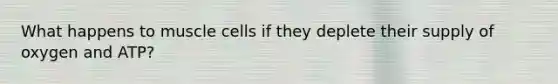 What happens to muscle cells if they deplete their supply of oxygen and ATP?