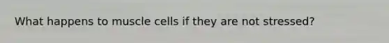 What happens to muscle cells if they are not stressed?