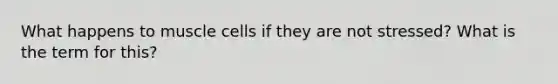 What happens to muscle cells if they are not stressed? What is the term for this?